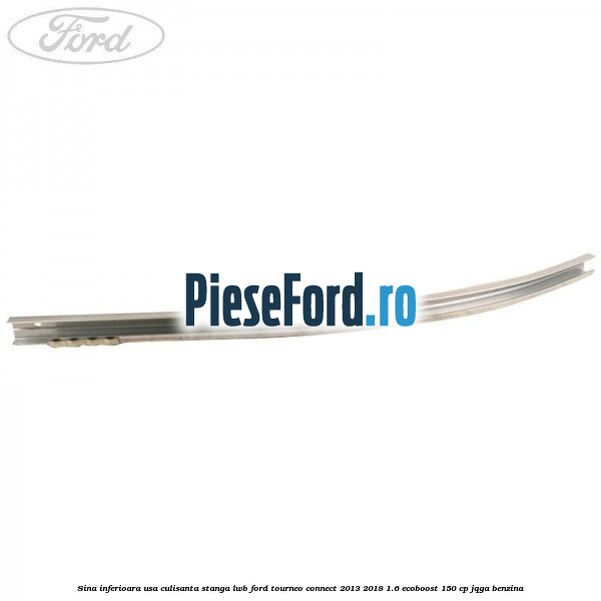 Sina inferioara usa culisanta stanga LWB Ford Tourneo Connect 2013-2018 1.6 EcoBoost 150 cp Sina inferioara usa culisanta stanga LWB Ford Tourneo Connect 2013-2018 1.6 EcoBoost 150 cp JQGA benzina