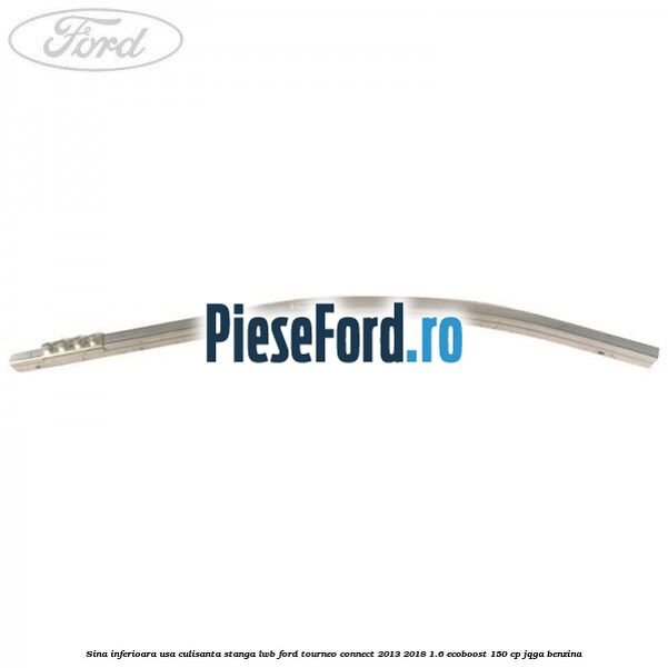 Sina inferioara usa culisanta stanga LWB Ford Tourneo Connect 2013-2018 1.6 EcoBoost 150 cp Sina inferioara usa culisanta stanga LWB Ford Tourneo Connect 2013-2018 1.6 EcoBoost 150 cp JQGA benzina