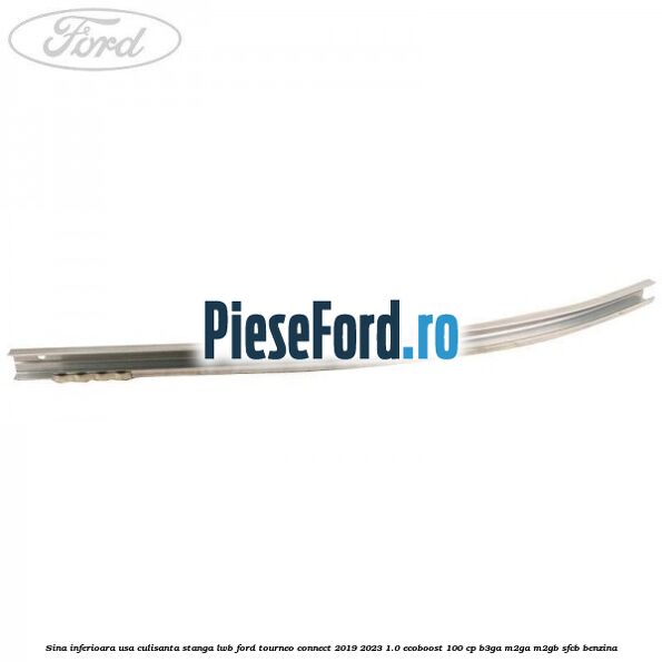 Sina inferioara usa culisanta stanga LWB Ford Tourneo Connect 2019-2023 1.0 EcoBoost 100 cp Sina inferioara usa culisanta stanga LWB Ford Tourneo Connect 2019-2023 1.0 EcoBoost 100 cp B3GA, M2GA, M2GB, SFCB benzina