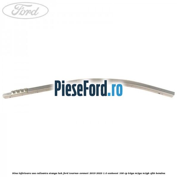 Sina inferioara usa culisanta stanga LWB Ford Tourneo Connect 2019-2023 1.0 EcoBoost 100 cp Sina inferioara usa culisanta stanga LWB Ford Tourneo Connect 2019-2023 1.0 EcoBoost 100 cp B3GA, M2GA, M2GB, SFCB benzina