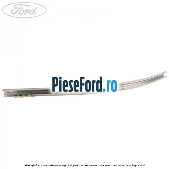 Sina inferioara usa culisanta stanga LWB Ford Tourneo Connect 2019-2023 1.5 EcoBlue 75 cp Sina inferioara usa culisanta stanga LWB Ford Tourneo Connect 2019-2023 1.5 EcoBlue 75 cp BEGA diesel