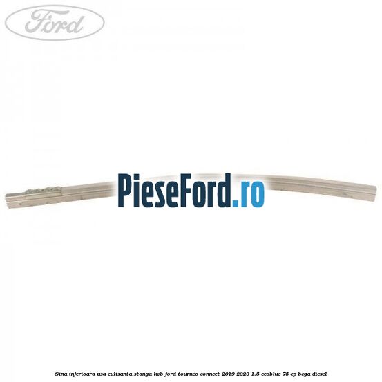 Sina inferioara usa culisanta stanga LWB Ford Tourneo Connect 2019-2023 1.5 EcoBlue 75 cp Sina inferioara usa culisanta stanga LWB Ford Tourneo Connect 2019-2023 1.5 EcoBlue 75 cp BEGA diesel
