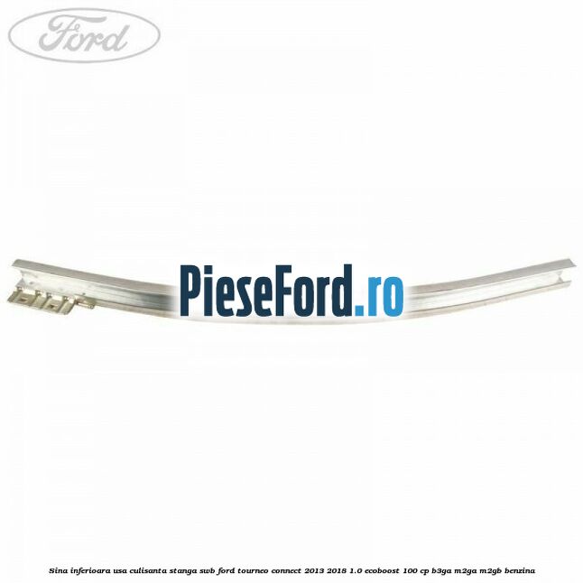 Sina inferioara usa culisanta stanga SWB Ford Tourneo Connect 2013-2018 1.0 EcoBoost 100 cp Sina inferioara usa culisanta stanga SWB Ford Tourneo Connect 2013-2018 1.0 EcoBoost 100 cp B3GA, M2GA, M2GB benzina