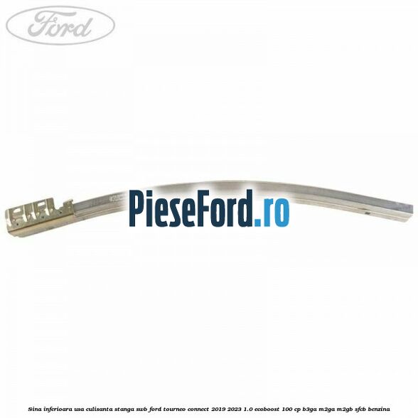 Sina inferioara usa culisanta stanga SWB Ford Tourneo Connect 2019-2023 1.0 EcoBoost 100 cp Sina inferioara usa culisanta stanga SWB Ford Tourneo Connect 2019-2023 1.0 EcoBoost 100 cp B3GA, M2GA, M2GB, SFCB benzina