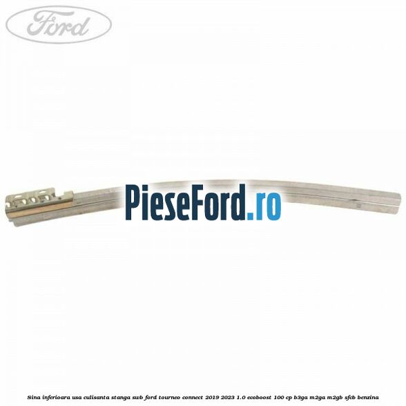 Sina inferioara usa culisanta stanga SWB Ford Tourneo Connect 2019-2023 1.0 EcoBoost 100 cp Sina inferioara usa culisanta stanga SWB Ford Tourneo Connect 2019-2023 1.0 EcoBoost 100 cp B3GA, M2GA, M2GB, SFCB benzina