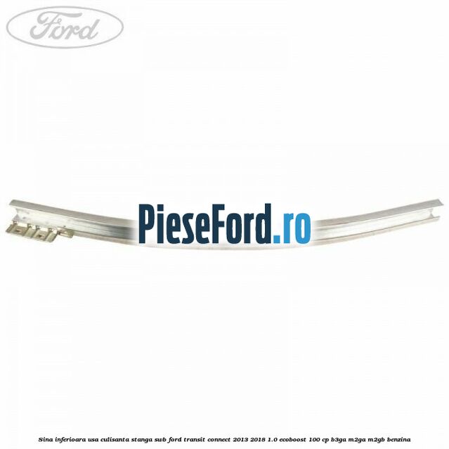 Sina inferioara usa culisanta stanga SWB Ford Transit Connect 2013-2018 1.0 EcoBoost 100 cp B3GA, M2GA, M2GB benzina