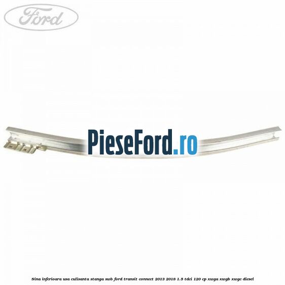 Sina inferioara usa culisanta stanga SWB Ford Transit Connect 2013-2018 1.5 TDCi 120 cp Sina inferioara usa culisanta stanga SWB Ford Transit Connect 2013-2018 1.5 TDCi 120 cp XWGA, XWGB, XWGC diesel