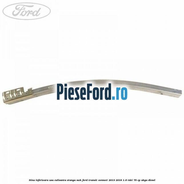 Sina inferioara usa culisanta stanga SWB Ford Transit Connect 2013-2018 1.6 TDCi 75 cp UBGA diesel
