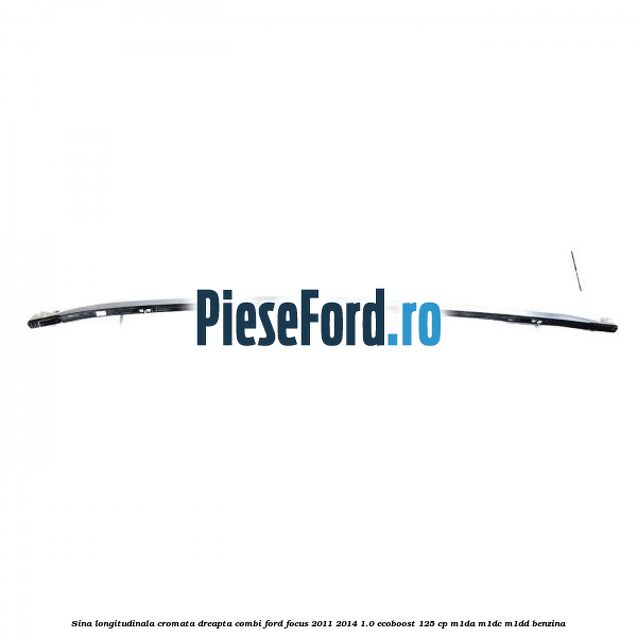 Sina longitudinala cromata dreapta combi Ford Focus 2011-2014 1.0 EcoBoost 125 cp Sina longitudinala cromata dreapta combi Ford Focus 2011-2014 1.0 EcoBoost 125 cp M1DA, M1DC, M1DD benzina