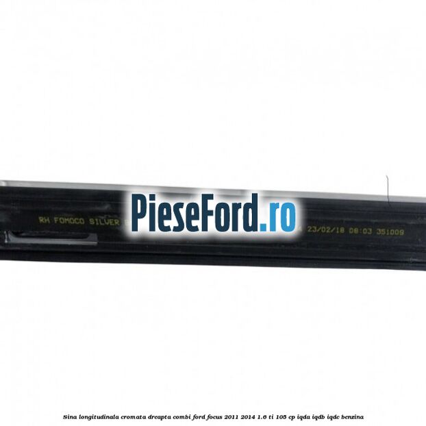 Sina longitudinala cromata dreapta combi Ford Focus 2011-2014 1.6 Ti 105 cp IQDA, IQDB, IQDC benzina