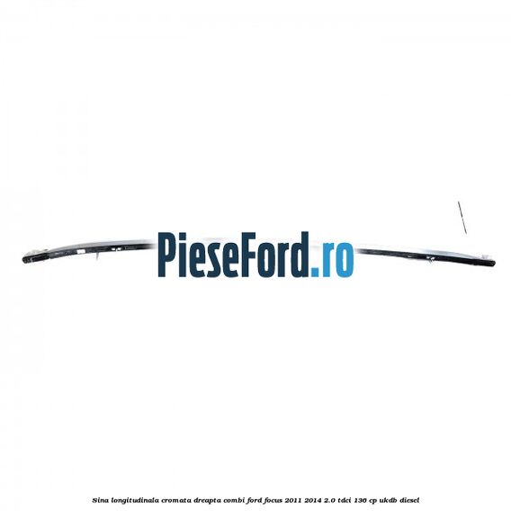 Sina longitudinala cromata dreapta combi Ford Focus 2011-2014 2.0 TDCi 136 cp UKDB diesel