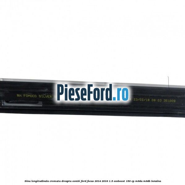 Sina longitudinala cromata dreapta combi Ford Focus 2014-2018 1.5 EcoBoost 150 cp Sina longitudinala cromata dreapta combi Ford Focus 2014-2018 1.5 EcoBoost 150 cp M8DA, M8DB benzina