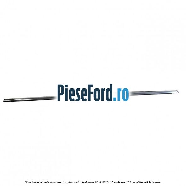 Sina longitudinala cromata dreapta combi Ford Focus 2014-2018 1.5 EcoBoost 182 cp M9DA, M9DB benzina