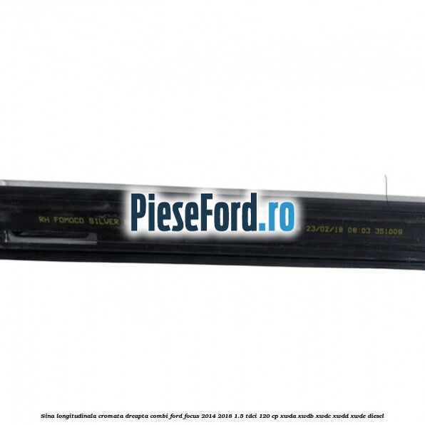 Sina longitudinala cromata dreapta combi Ford Focus 2014-2018 1.5 TDCi 120 cp XWDA, XWDB, XWDC, XWDD, XWDE diesel