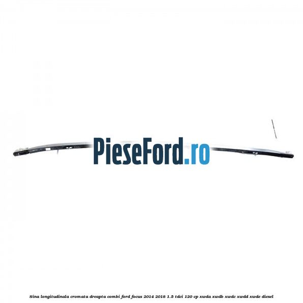 Sina longitudinala cromata dreapta combi Ford Focus 2014-2018 1.5 TDCi 120 cp XWDA, XWDB, XWDC, XWDD, XWDE diesel