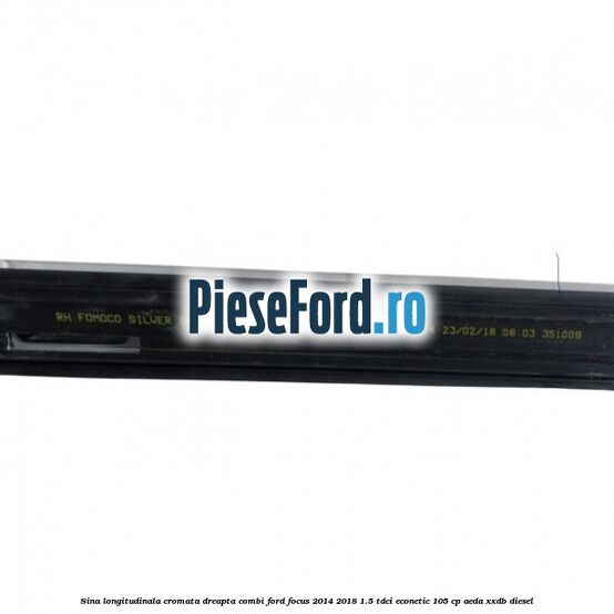 Sina longitudinala cromata dreapta combi Ford Focus 2014-2018 1.5 TDCi ECOnetic 105 cp Sina longitudinala cromata dreapta combi Ford Focus 2014-2018 1.5 TDCi ECOnetic 105 cp AEDA, XXDB diesel