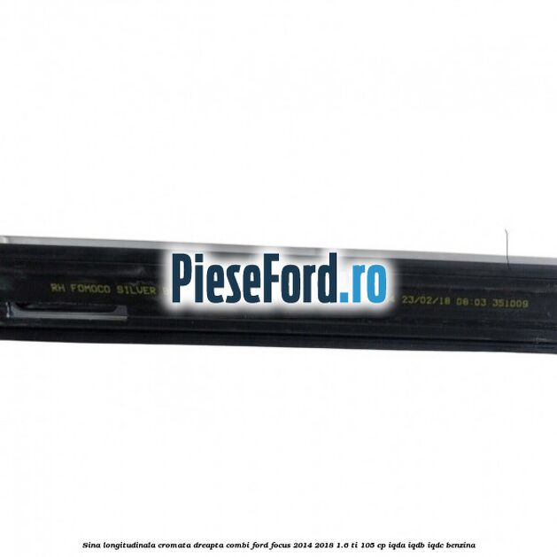 Sina longitudinala cromata dreapta combi Ford Focus 2014-2018 1.6 Ti 105 cp IQDA, IQDB, IQDC benzina