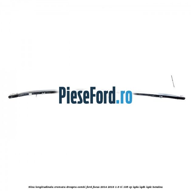 Sina longitudinala cromata dreapta combi Ford Focus 2014-2018 1.6 Ti 105 cp IQDA, IQDB, IQDC benzina