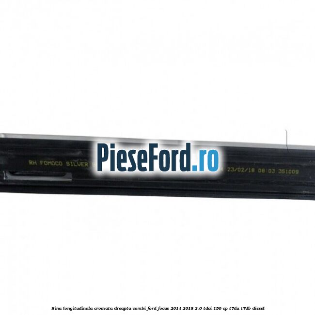 Sina longitudinala cromata dreapta combi Ford Focus 2014-2018 2.0 TDCi 150 cp T7DA, T7DB diesel