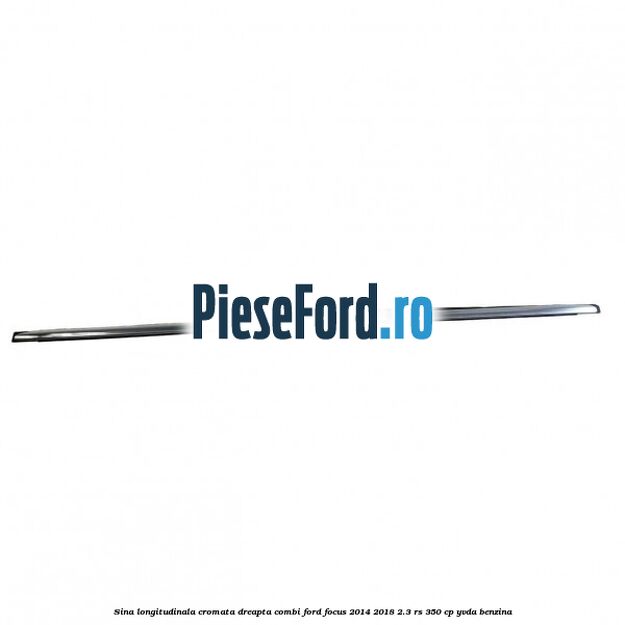 Sina longitudinala cromata dreapta combi Ford Focus 2014-2018 2.3 RS 350 cp YVDA benzina