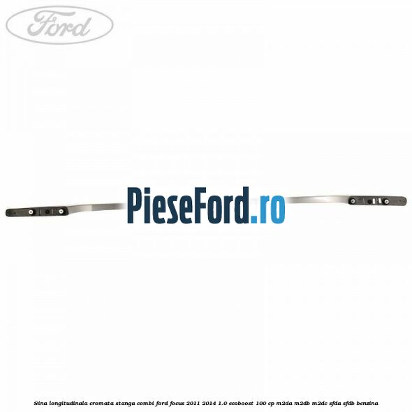 Sina longitudinala cromata stanga combi Ford Focus 2011-2014 1.0 EcoBoost 100 cp M2DA, M2DB, M2DC, SFDA, SFDB benzina