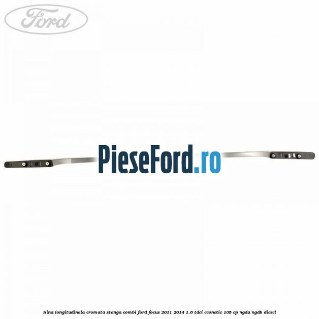 Sina longitudinala cromata stanga combi Ford Focus 2011-2014 1.6 TDCi ECOnetic 105 cp NGDA, NGDB diesel