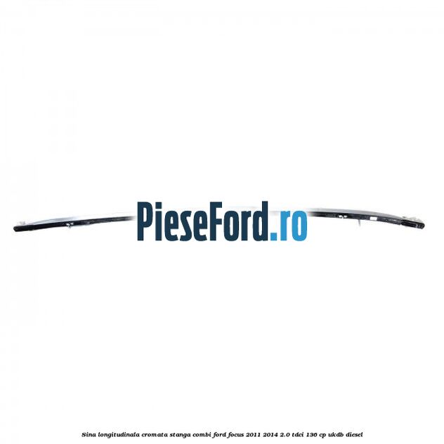 Sina longitudinala cromata stanga combi Ford Focus 2011-2014 2.0 TDCi 136 cp UKDB diesel