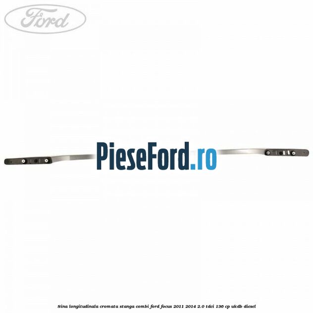 Sina longitudinala cromata stanga combi Ford Focus 2011-2014 2.0 TDCi 136 cp UKDB diesel
