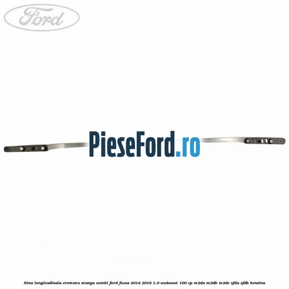 Sina longitudinala cromata stanga combi Ford Focus 2014-2018 1.0 EcoBoost 100 cp Sina longitudinala cromata stanga combi Ford Focus 2014-2018 1.0 EcoBoost 100 cp M2DA, M2DB, M2DC, SFDA, SFDB benzina