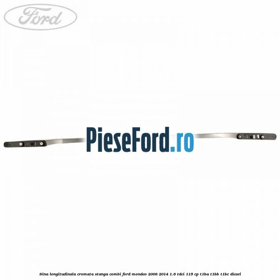 Sina longitudinala cromata stanga combi Ford Mondeo 2008-2014 1.6 TDCi 115 cp T1BA, T1BB, T1BC diesel