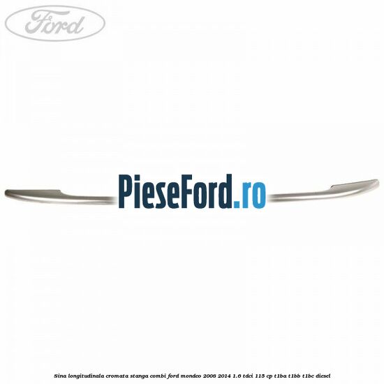 Sina longitudinala cromata stanga combi Ford Mondeo 2008-2014 1.6 TDCi 115 cp T1BA, T1BB, T1BC diesel