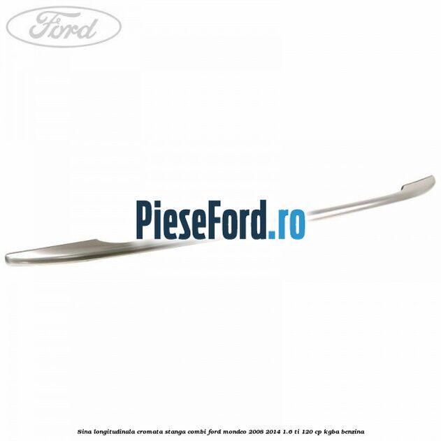 Sina longitudinala cromata stanga combi Ford Mondeo 2008-2014 1.6 Ti 120 cp KGBA benzina