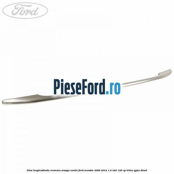 Sina longitudinala cromata stanga combi Ford Mondeo 2008-2014 1.8 TDCi 125 cp Sina longitudinala cromata stanga combi Ford Mondeo 2008-2014 1.8 TDCi 125 cp KHBA, QYBA diesel
