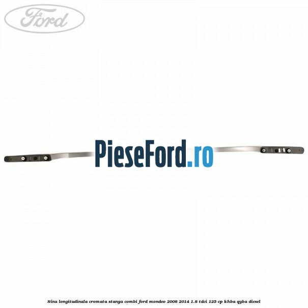 Sina longitudinala cromata stanga combi Ford Mondeo 2008-2014 1.8 TDCi 125 cp Sina longitudinala cromata stanga combi Ford Mondeo 2008-2014 1.8 TDCi 125 cp KHBA, QYBA diesel