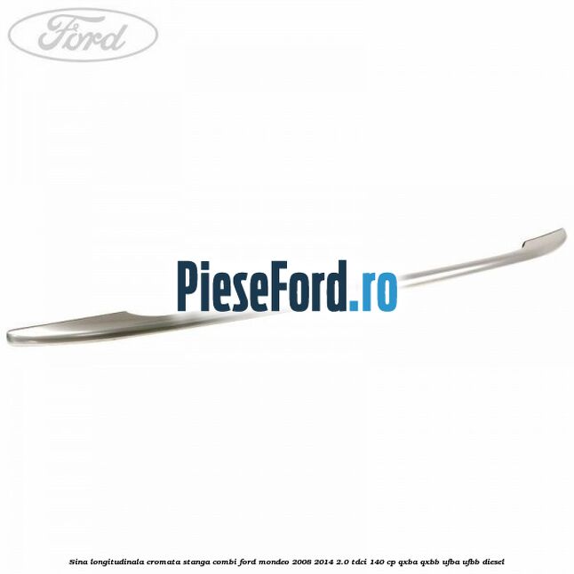 Sina longitudinala cromata stanga combi Ford Mondeo 2008-2014 2.0 TDCi 140 cp QXBA, QXBB, UFBA, UFBB diesel