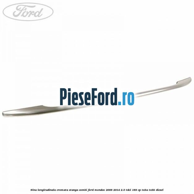 Sina longitudinala cromata stanga combi Ford Mondeo 2008-2014 2.0 TDCi 163 cp TXBA, TXBB diesel