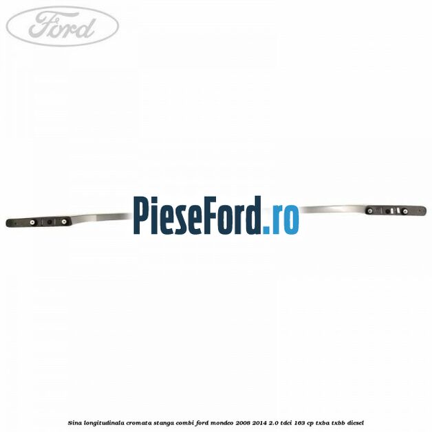 Sina longitudinala cromata stanga combi Ford Mondeo 2008-2014 2.0 TDCi 163 cp Sina longitudinala cromata stanga combi Ford Mondeo 2008-2014 2.0 TDCi 163 cp TXBA, TXBB diesel