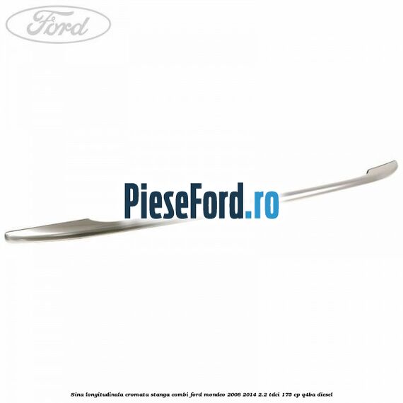 Sina longitudinala cromata stanga combi Ford Mondeo 2008-2014 2.2 TDCi 175 cp Q4BA diesel