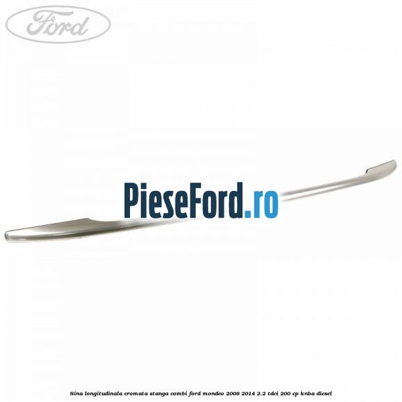 Sina longitudinala cromata stanga combi Ford Mondeo 2008-2014 2.2 TDCi 200 cp KNBA diesel