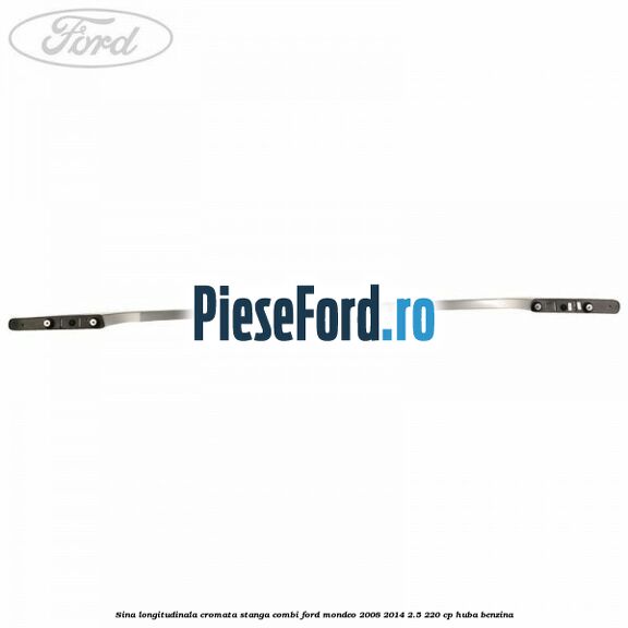 Sina longitudinala cromata stanga combi Ford Mondeo 2008-2014 2.5 220 cp Sina longitudinala cromata stanga combi Ford Mondeo 2008-2014 2.5 220 cp HUBA benzina