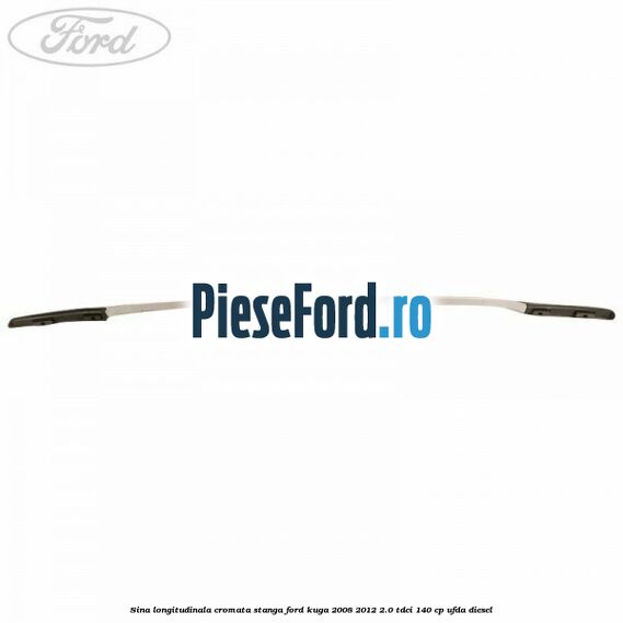 Sina longitudinala cromata stanga Ford Kuga 2008-2012 2.0 TDCI 140 cp UFDA diesel