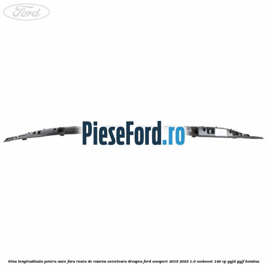 Sina longitudinala pentru auto fara roata de rezerva exterioara dreapta Ford EcoSport 2019-2023 1.0 EcoBoost 140 cp YYJD, YYJF benzina