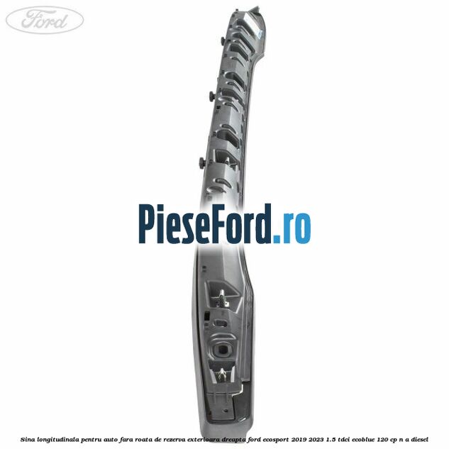 Sina longitudinala pentru auto fara roata de rezerva exterioara dreapta Ford EcoSport 2019-2023 1.5 TDCi EcoBlue 120 cp n/a diesel