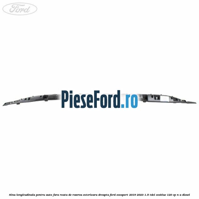 Sina longitudinala pentru auto fara roata de rezerva exterioara dreapta Ford EcoSport 2019-2023 1.5 TDCi EcoBlue 120 cp n/a diesel
