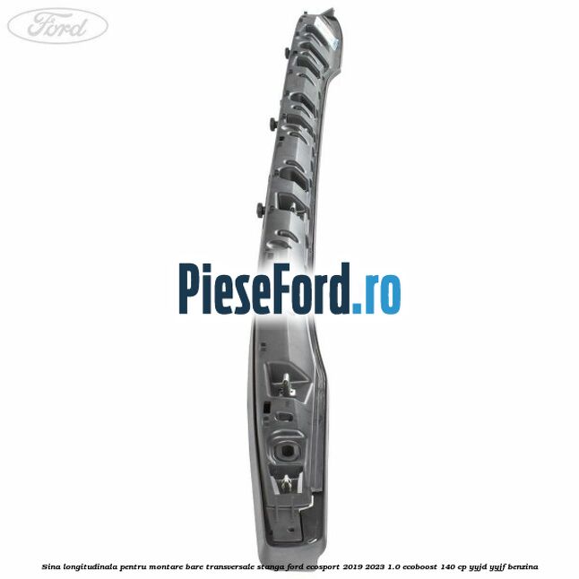 Sina longitudinala pentru montare bare transversale stanga Ford EcoSport 2019-2023 1.0 EcoBoost 140 cp YYJD, YYJF benzina