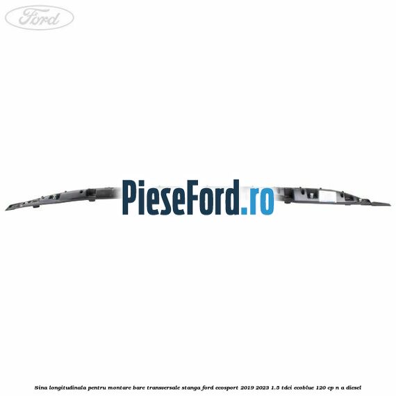 Sina longitudinala pentru montare bare transversale stanga Ford EcoSport 2019-2023 1.5 TDCi EcoBlue 120 cp n/a diesel