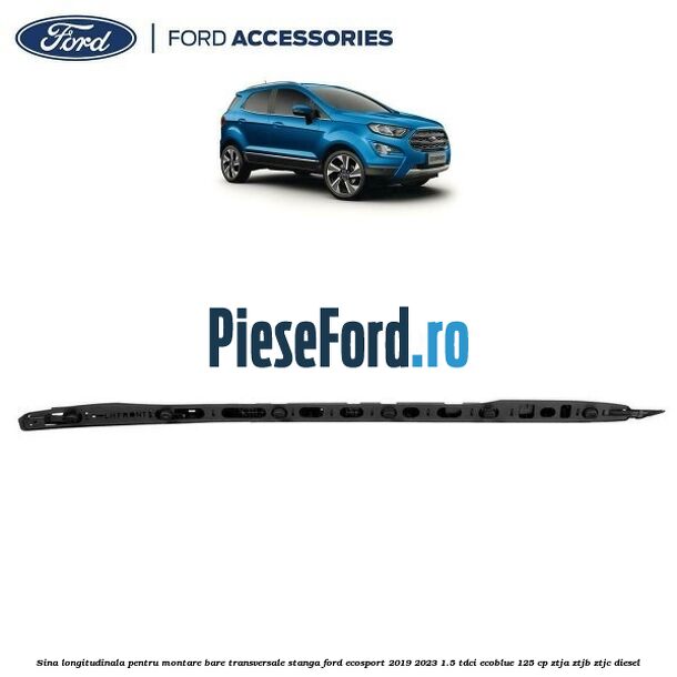 Sina longitudinala pentru montare bare transversale stanga Ford EcoSport 2019-2023 1.5 TDCi EcoBlue 125 cp ZTJA, ZTJB, ZTJC diesel