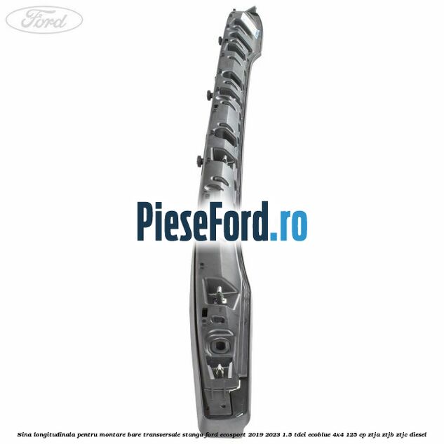 Sina longitudinala pentru montare bare transversale stanga Ford EcoSport 2019-2023 1.5 TDCi EcoBlue 4x4 125 cp ZTJA, ZTJB, ZTJC diesel
