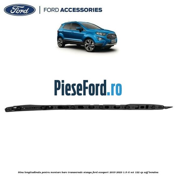 Sina longitudinala pentru montare bare transversale stanga Ford EcoSport 2019-2023 1.5 Ti-VCT 122 cp XZJF benzina