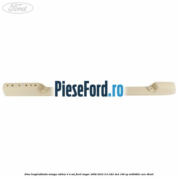 Sina longitudinala stanga cabina 3/4 usi Ford Ranger 2006-2012 3.0 TDCi 4x4 156 cp Sina longitudinala stanga cabina 3/4 usi Ford Ranger 2006-2012 3.0 TDCi 4x4 156 cp MD30DITC, WEC diesel